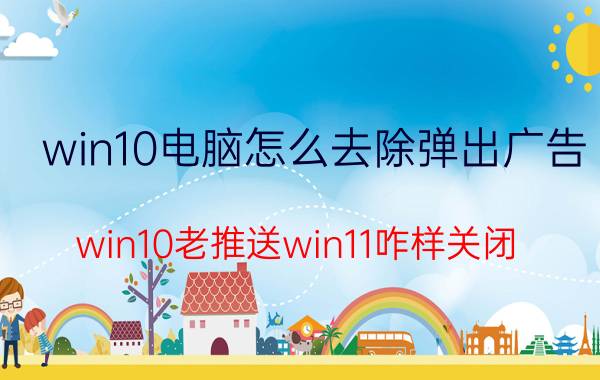 win10电脑怎么去除弹出广告 win10老推送win11咋样关闭？